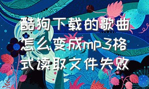 酷狗下载的歌曲怎么变成mp3格式读取文件失败（酷狗下载的音乐怎么改mp3格式）