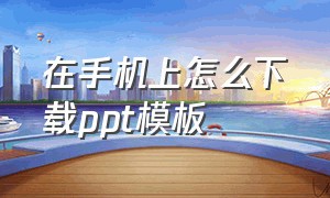 在手机上怎么下载ppt模板