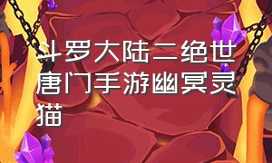 斗罗大陆二绝世唐门手游幽冥灵猫