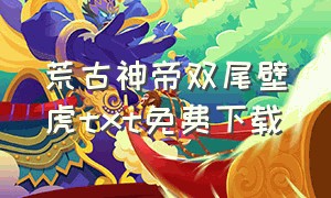 荒古神帝双尾壁虎txt免费下载（九荒帝魔诀txt全文免费下载）