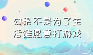 如果不是为了生活谁愿意打游戏（如果不是为了生活谁愿意东奔西跑）