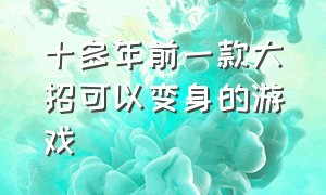 十多年前一款大招可以变身的游戏（十多年前一款大招可以变身的游戏是什么）