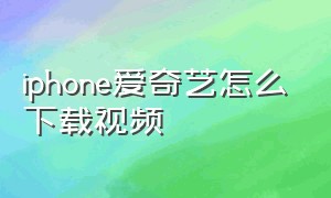 iphone爱奇艺怎么下载视频（苹果爱奇艺怎么下载视频）
