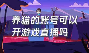 养猫的账号可以开游戏直播吗