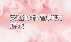 安迷修和雷狮玩游戏（雷狮和安迷修玩快乐棒）