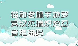 猫和老鼠手游罗宾汉杰瑞炽焰忍者难抽吗