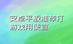 安卓平板推荐打游戏用便宜