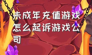 未成年充值游戏怎么起诉游戏公司（未成年充值平台不给退款怎么办）