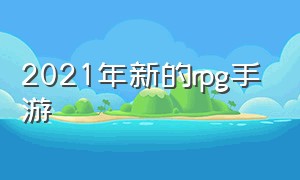 2021年新的rpg手游（2024即将上线的rpg手游）