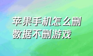 苹果手机怎么删数据不删游戏