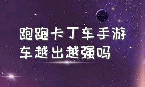 跑跑卡丁车手游车越出越强吗（跑跑卡丁车手游哪个品级的车最好）