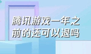 腾讯游戏一年之前的还可以退吗（腾讯游戏退款只能退三年以内的吗）