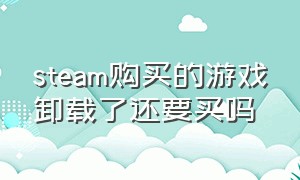 steam购买的游戏卸载了还要买吗