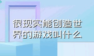 很现实能创造世界的游戏叫什么