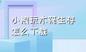 小浪玩木筏生存怎么下载