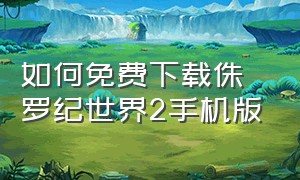 如何免费下载侏罗纪世界2手机版（如何免费下载mp3歌曲到手机）