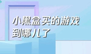 小黑盒买的游戏到哪儿了（小黑盒买的游戏去哪了）