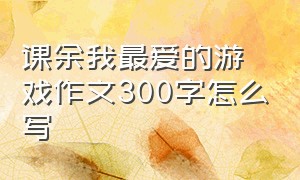 课余我最爱的游戏作文300字怎么写