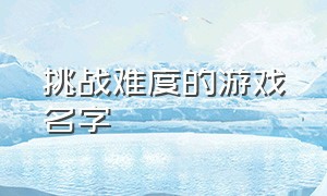 挑战难度的游戏名字（挑战难度的游戏名字有哪些）