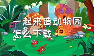 一起来造动物园怎么下载（教我怎么下载巨型动物园）