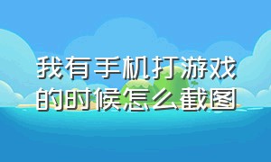 我有手机打游戏的时候怎么截图