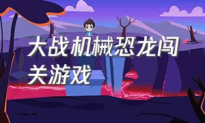 大战机械恐龙闯关游戏（机械恐龙组装游戏）