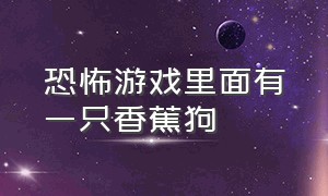 恐怖游戏里面有一只香蕉狗（恐怖游戏有三个动物还得戴面具）