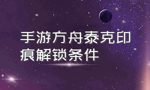 手游方舟泰克印痕解锁条件