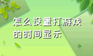 怎么设置打游戏的时间显示