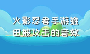 火影忍者手游雏田被攻击的音效