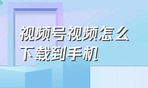 视频号视频怎么下载到手机