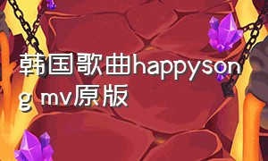 韩国歌曲happysong mv原版（happysong韩国歌曲舞蹈）