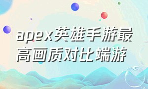 apex英雄手游最高画质对比端游（apex英雄手游最佳画面设置）