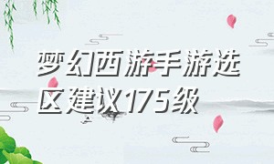 梦幻西游手游选区建议175级（梦幻西游手游官方官网）