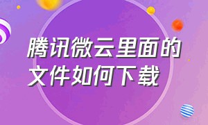 腾讯微云里面的文件如何下载（腾讯微云下载的文件到哪里了）