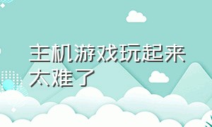 主机游戏玩起来太难了