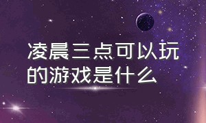 凌晨三点可以玩的游戏是什么