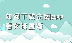 如何下载企鹅app看女排直播（企鹅体育直播女排在线观看免费版）