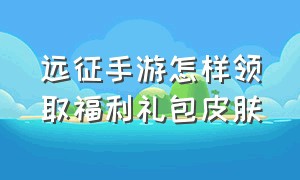 远征手游怎样领取福利礼包皮肤