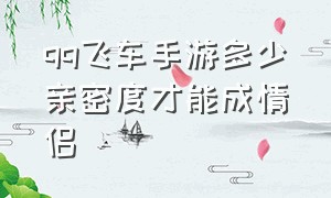 qq飞车手游多少亲密度才能成情侣