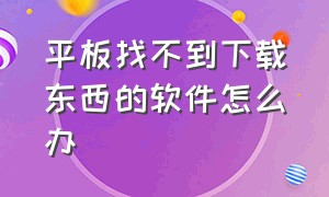 平板找不到下载东西的软件怎么办