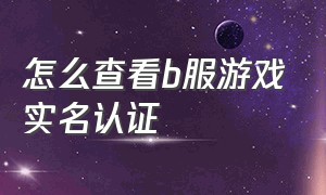 怎么查看b服游戏实名认证