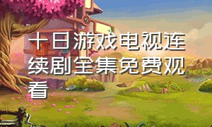 十日游戏电视连续剧全集免费观看（十日游戏全集未删减免费看）