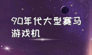 90年代大型赛马游戏机（90年代大型赛马游戏机图片）