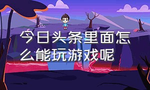 今日头条里面怎么能玩游戏呢