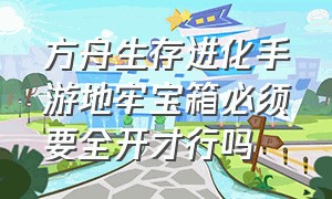 方舟生存进化手游地牢宝箱必须要全开才行吗