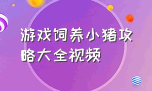 游戏饲养小猪攻略大全视频（驯服猎兽游戏攻略视频全集）