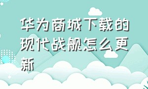 华为商城下载的现代战舰怎么更新