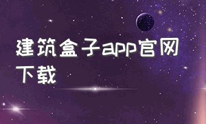 建筑盒子app官网下载（建筑盒子app苹果版）