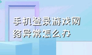 手机登录游戏网络异常怎么办